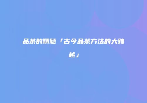 品茶的精髓「古今品茶方法的大跨越」