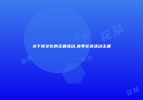 关于茶文化的主题活动,春季花茶活动主题