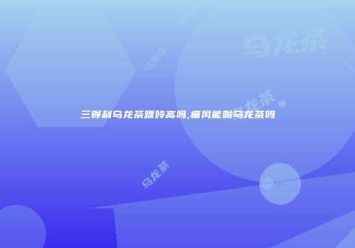 三得利乌龙茶嘌呤高吗,痛风能喝乌龙茶吗