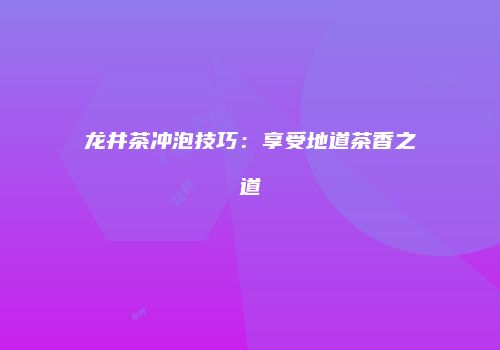 龙井茶冲泡技巧：享受地道茶香之道