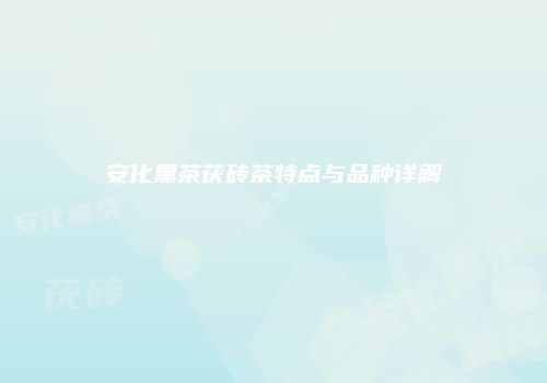 安化黑茶茯砖茶特点与品种详解