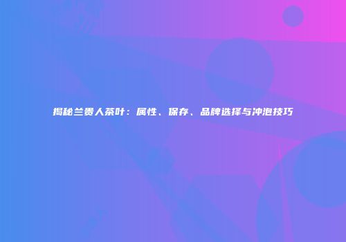 揭秘兰贵人茶叶：属性、保存、品牌选择与冲泡技巧