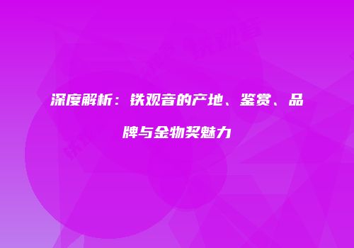 深度解析：铁观音的产地、鉴赏、品牌与金物奖魅力