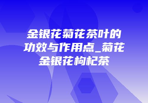 金银花菊花茶叶的功效与作用点_菊花金银花枸杞茶