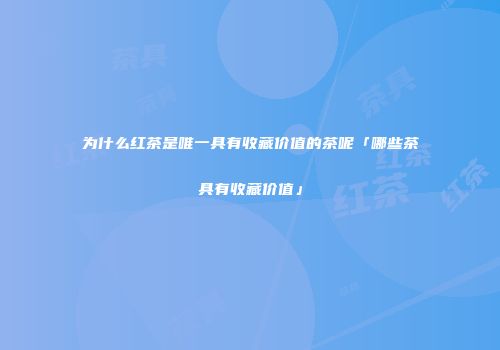 为什么红茶是唯一具有收藏价值的茶呢「哪些茶具有收藏价值」
