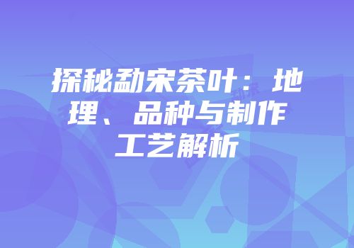 探秘勐宋茶叶：地理、品种与制作工艺解析