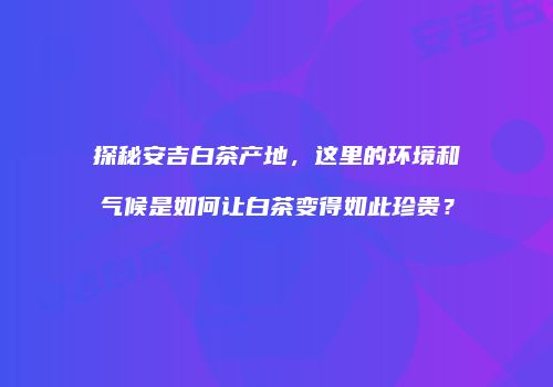 探秘安吉白茶产地，这里的环境和气候是如何让白茶变得如此珍贵？