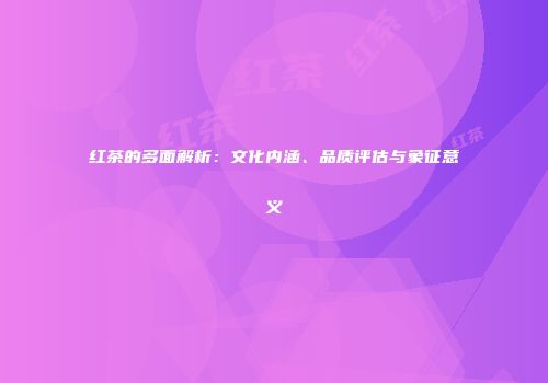 红茶的多面解析：文化内涵、品质评估与象征意义