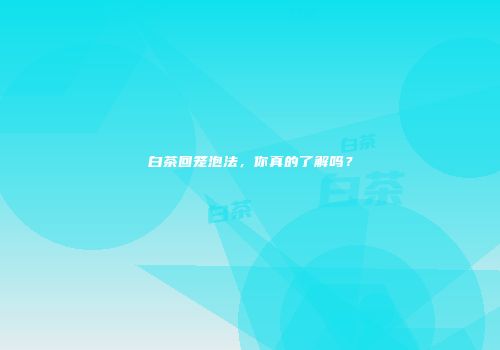 白茶回笼泡法，你真的了解吗？