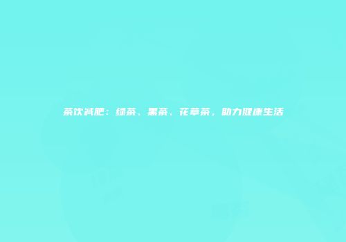 茶饮减肥：绿茶、黑茶、花草茶，助力健康生活