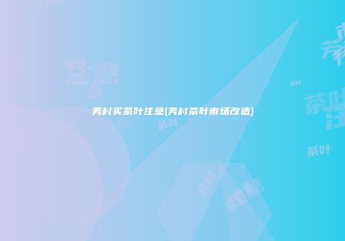 芳村买茶叶注意(芳村茶叶市场改造)