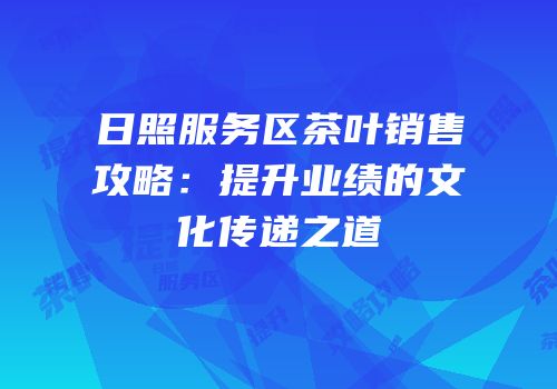 日照服务区茶叶销售攻略：提升业绩的文化传递之道