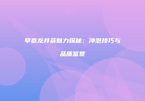 早春龙井茶魅力探秘：冲泡技巧与品质鉴赏