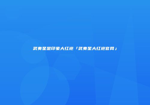 武夷星是印象大红袍「武夷星大红袍官网」