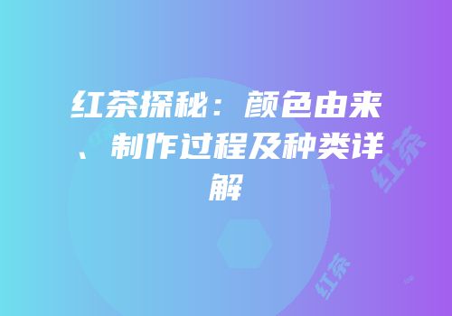 红茶探秘：颜色由来、制作过程及种类详解