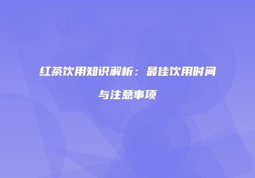 红茶饮用知识解析：最佳饮用时间与注意事项