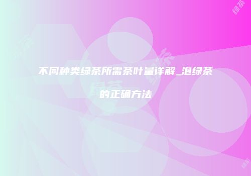 不同种类绿茶所需茶叶量详解_泡绿茶的正确方法