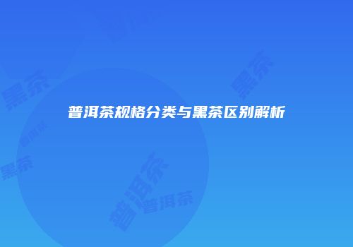 普洱茶规格分类与黑茶区别解析