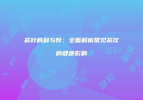 茶叶的利与弊：全面解析常见茶饮的健康影响