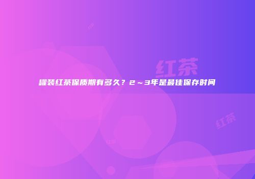 罐装红茶保质期有多久？2～3年是最佳保存时间
