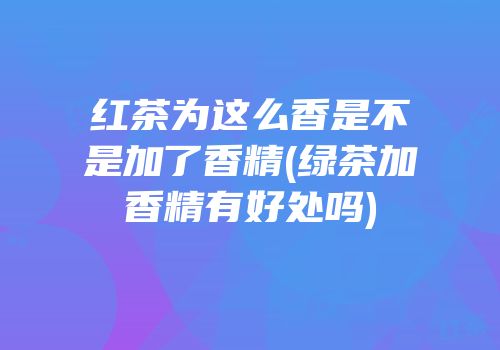 红茶为这么香是不是加了香精(绿茶加香精有好处吗)
