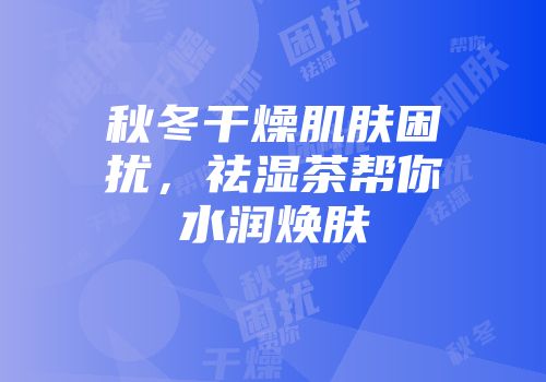 秋冬干燥肌肤困扰，祛湿茶帮你水润焕肤