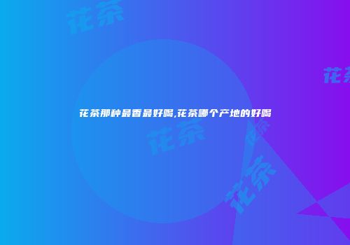 花茶那种最香最好喝,花茶哪个产地的好喝