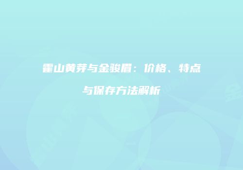 霍山黄芽与金骏眉：价格、特点与保存方法解析