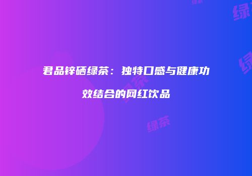 君品锌硒绿茶：独特口感与健康功效结合的网红饮品