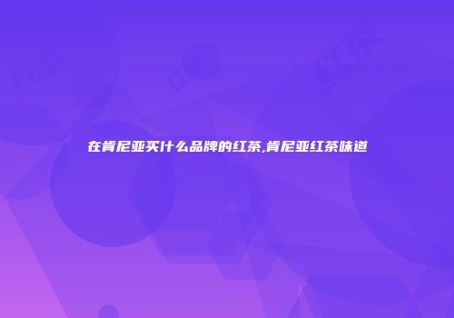在肯尼亚买什么品牌的红茶,肯尼亚红茶味道