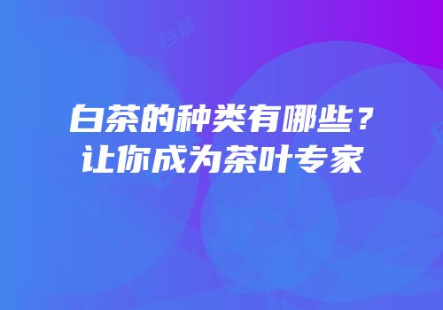 白茶的种类有哪些？让你成为茶叶专家