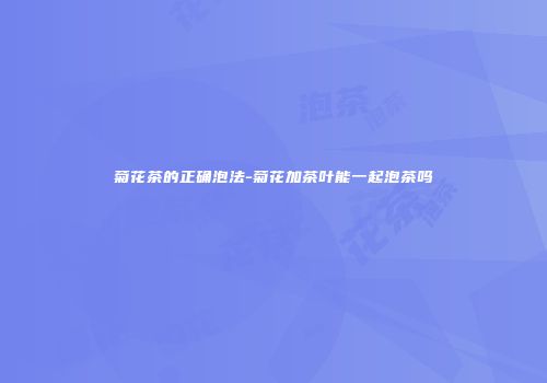 菊花茶的正确泡法-菊花加茶叶能一起泡茶吗