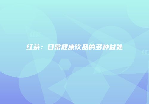 红茶：日常健康饮品的多种益处