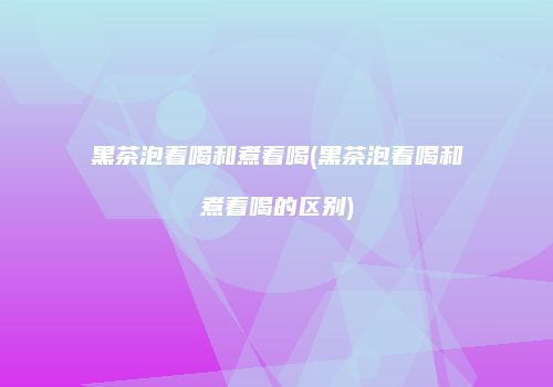 黑茶泡着喝和煮着喝(黑茶泡着喝和煮着喝的区别)