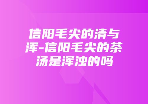信阳毛尖的清与浑-信阳毛尖的茶汤是浑浊的吗