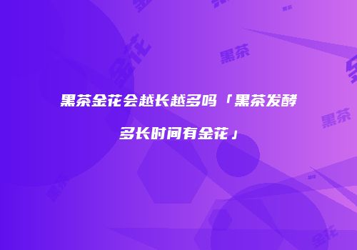 黑茶金花会越长越多吗「黑茶发酵多长时间有金花」