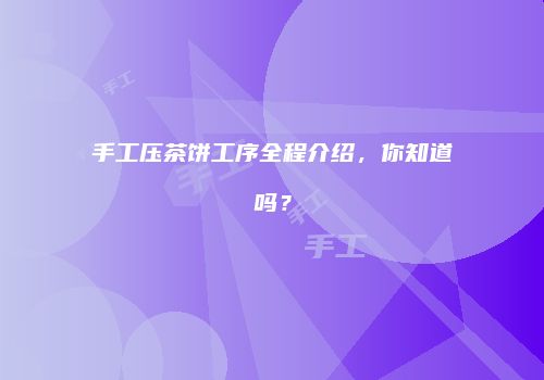 手工压茶饼工序全程介绍，你知道吗？