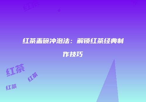红茶盖碗冲泡法：解锁红茶经典制作技巧