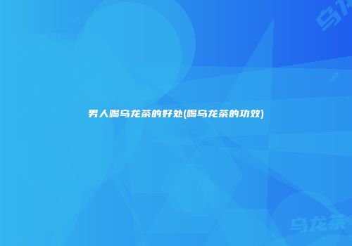 男人喝乌龙茶的好处(喝乌龙茶的功效)