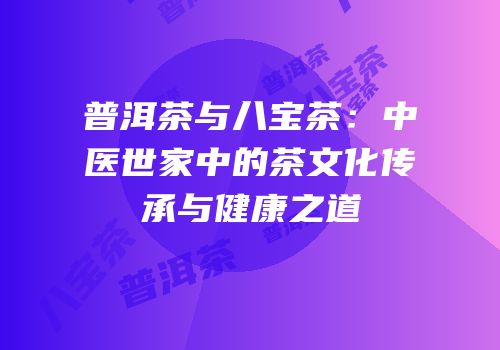 普洱茶与八宝茶：中医世家中的茶文化传承与健康之道