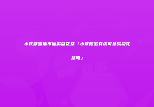 小孩咳嗽能不能喝菊花茶「小孩咳嗽有痰可以喝菊花茶吗」