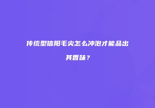 传统型信阳毛尖怎么冲泡才能品出其香味？