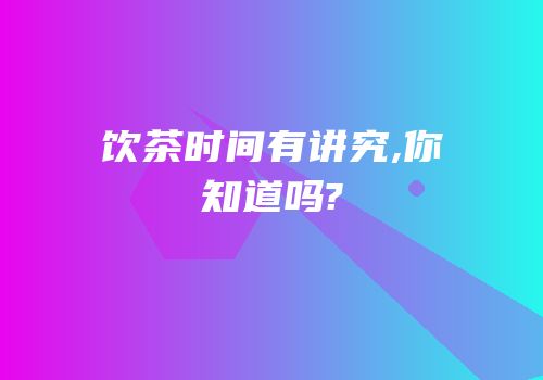 饮茶时间有讲究,你知道吗?