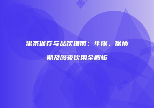 黑茶保存与品饮指南：年限、保质期及隔夜饮用全解析