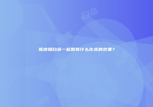 陈皮和白茶一起喝有什么化痰的效果？