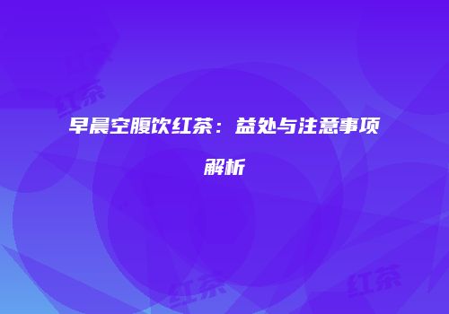 早晨空腹饮红茶：益处与注意事项解析