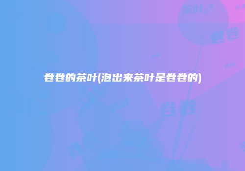 卷卷的茶叶(泡出来茶叶是卷卷的)