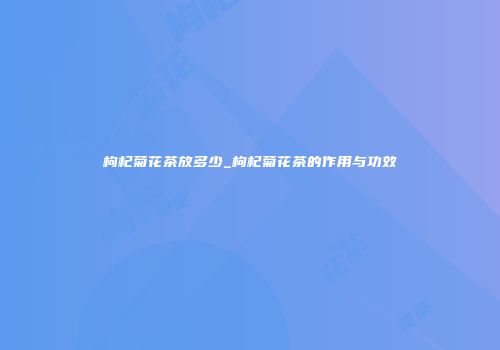 枸杞菊花茶放多少_枸杞菊花茶的作用与功效
