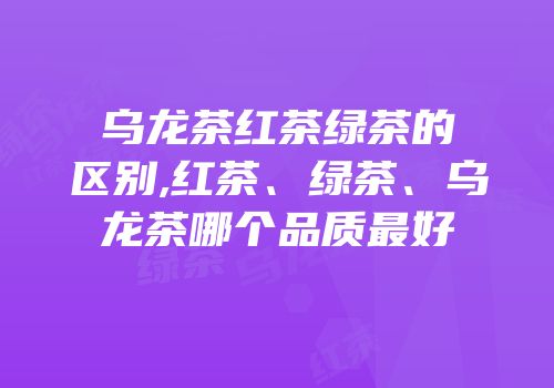 乌龙茶红茶绿茶的区别,红茶、绿茶、乌龙茶哪个品质最好