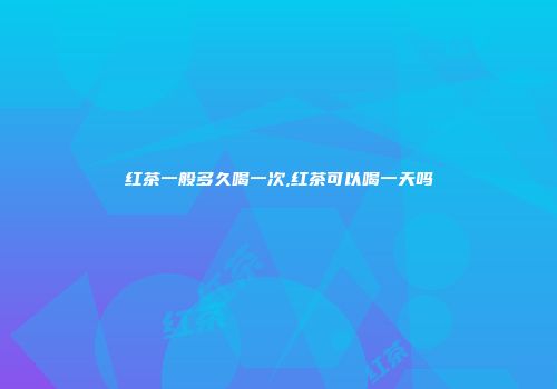 红茶一般多久喝一次,红茶可以喝一天吗